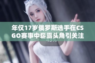 年仅17岁俄罗斯选手在CSGO赛事中崭露头角引关注