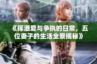 《挥洒爱与争执的日常，五位妻子的生活全景揭秘》