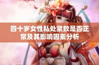 四十岁女性私处紧致是否正常及其影响因素分析