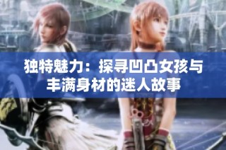 独特魅力：探寻凹凸女孩与丰满身材的迷人故事