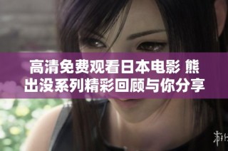 高清免费观看日本电影 熊出没系列精彩回顾与你分享的乐趣