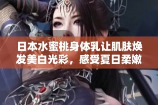 日本水蜜桃身体乳让肌肤焕发美白光彩，感受夏日柔嫩体验