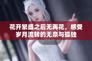 花开繁盛之后无再花，感受岁月流转的无奈与孤独