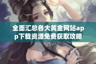全面汇总各大黄金网站app下载资源免费获取攻略