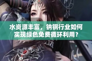 水资源丰富，钠钢行业如何实现绿色免费循环利用？