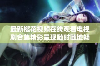 最新樱花视频在线观看电视剧合集精彩呈现随时随地畅享视听盛宴