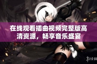 在线观看插曲视频完整版高清资源，畅享音乐盛宴