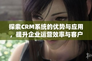 探索CRM系统的优势与应用，提升企业运营效率与客户满意度