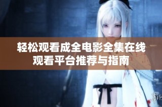 轻松观看成全电影全集在线观看平台推荐与指南