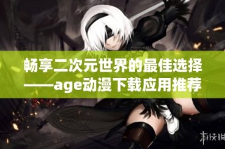 畅享二次元世界的最佳选择——age动漫下载应用推荐