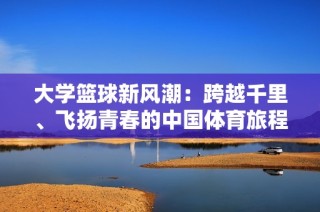 大学篮球新风潮：跨越千里、飞扬青春的中国体育旅程