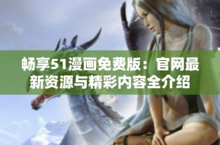 畅享51漫画免费版：官网最新资源与精彩内容全介绍