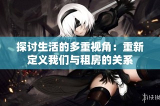 探讨生活的多重视角：重新定义我们与租房的关系