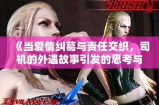 《当爱情纠葛与责任交织，司机的外遇故事引发的思考与反思》