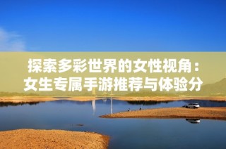 探索多彩世界的女性视角：女生专属手游推荐与体验分享