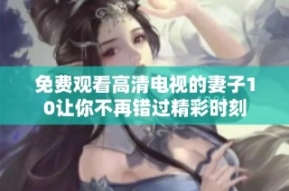 免费观看高清电视的妻子10让你不再错过精彩时刻
