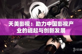 天美影视：助力中国影视产业的崛起与创新发展