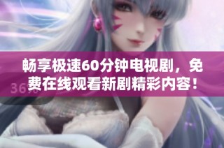 畅享极速60分钟电视剧，免费在线观看新剧精彩内容！
