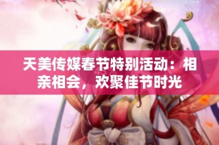 天美传媒春节特别活动：相亲相会，欢聚佳节时光