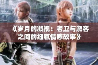 《岁月的凝视：老卫与淑容之间的细腻情感故事》