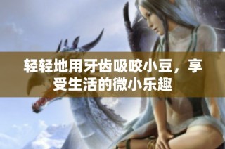 轻轻地用牙齿吸咬小豆，享受生活的微小乐趣