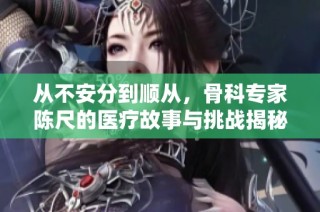 从不安分到顺从，骨科专家陈尺的医疗故事与挑战揭秘