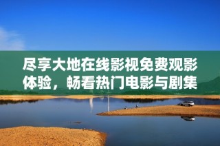 尽享大地在线影视免费观影体验，畅看热门电影与剧集