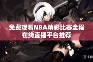 免费观看NBA精彩比赛全程在线直播平台推荐