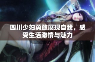 四川少妇勇敢展现自我，感受生活激情与魅力