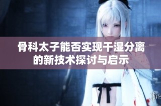 骨科太子能否实现干湿分离的新技术探讨与启示