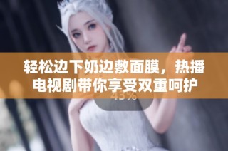 轻松边下奶边敷面膜，热播电视剧带你享受双重呵护