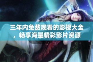 三年内免费观看的影视大全，畅享海量精彩影片资源