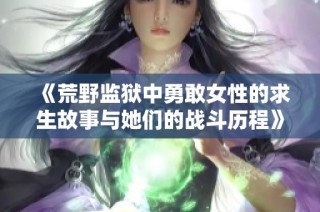 《荒野监狱中勇敢女性的求生故事与她们的战斗历程》