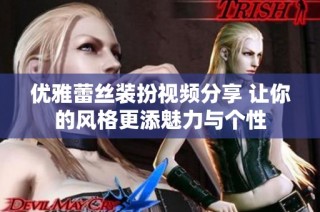 优雅蕾丝装扮视频分享 让你的风格更添魅力与个性