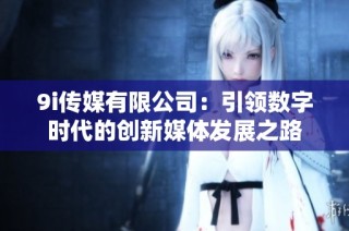 9i传媒有限公司：引领数字时代的创新媒体发展之路