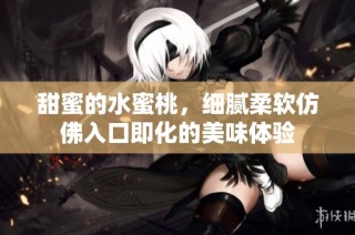 甜蜜的水蜜桃，细腻柔软仿佛入口即化的美味体验