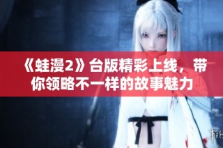 《蛙漫2》台版精彩上线，带你领略不一样的故事魅力