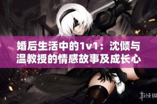 婚后生活中的1v1：沈倾与温教授的情感故事及成长心路