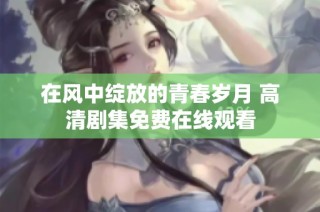 在风中绽放的青春岁月 高清剧集免费在线观看