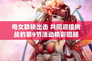 母女联袂出击 共同迎接挑战的第9节活动精彩回顾