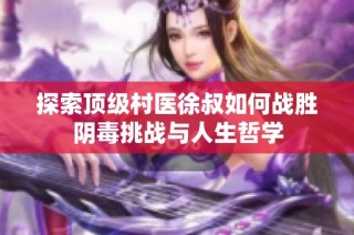 探索顶级村医徐叔如何战胜阴毒挑战与人生哲学
