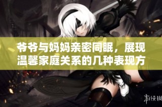 爷爷与妈妈亲密同眠，展现温馨家庭关系的几种表现方式