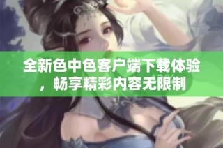 全新色中色客户端下载体验，畅享精彩内容无限制