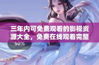 三年内可免费观看的影视资源大全，免费在线观看完整视频