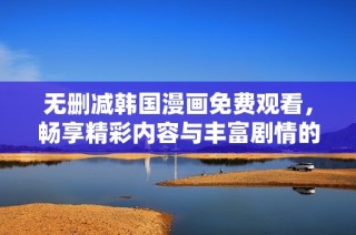 无删减韩国漫画免费观看，畅享精彩内容与丰富剧情的全新体验