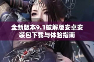 全新版本9.1破解版安卓安装包下载与体验指南
