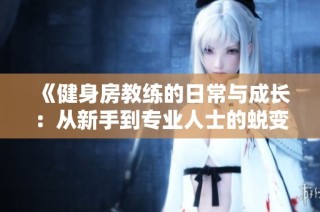 《健身房教练的日常与成长：从新手到专业人士的蜕变之路》