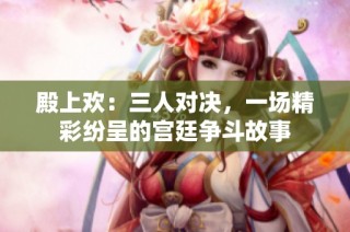 殿上欢：三人对决，一场精彩纷呈的宫廷争斗故事