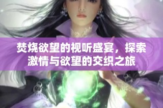 焚烧欲望的视听盛宴，探索激情与欲望的交织之旅