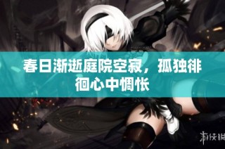 春日渐逝庭院空寂，孤独徘徊心中惆怅
